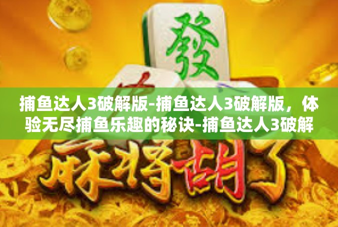 捕鱼达人3破解版-捕鱼达人3破解版，体验无尽捕鱼乐趣的秘诀-捕鱼达人3破解版