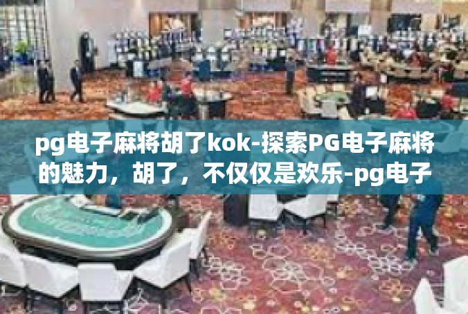 pg电子麻将胡了kok-探索PG电子麻将的魅力，胡了，不仅仅是欢乐-pg电子麻将胡了kok