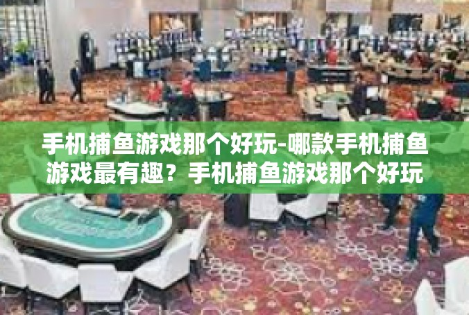 手机捕鱼游戏那个好玩-哪款手机捕鱼游戏最有趣？手机捕鱼游戏那个好玩