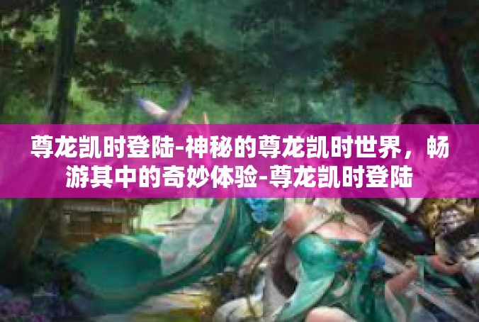 尊龙凯时登陆-神秘的尊龙凯时世界，畅游其中的奇妙体验-尊龙凯时登陆