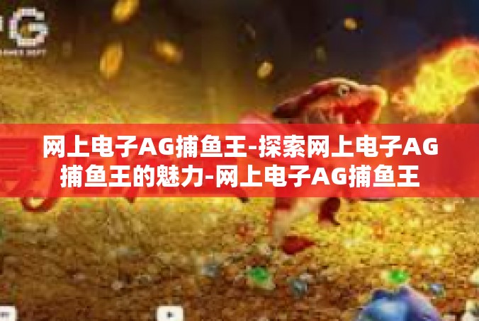 网上电子AG捕鱼王-探索网上电子AG捕鱼王的魅力-网上电子AG捕鱼王