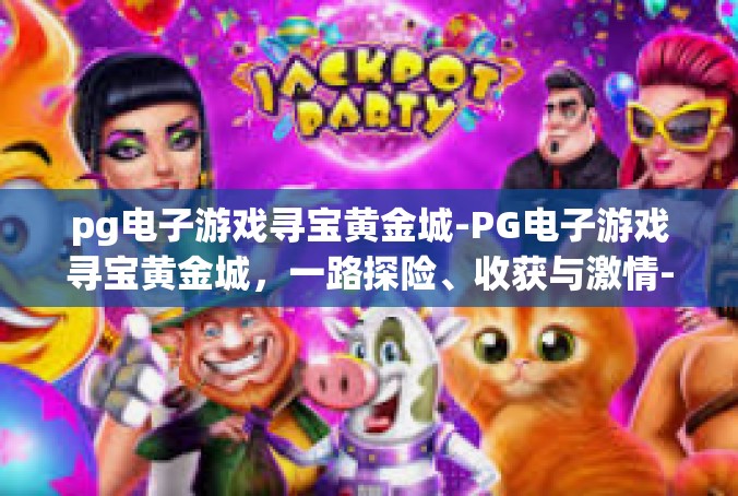pg电子游戏寻宝黄金城-PG电子游戏寻宝黄金城，一路探险、收获与激情-pg电子游戏寻宝黄金城