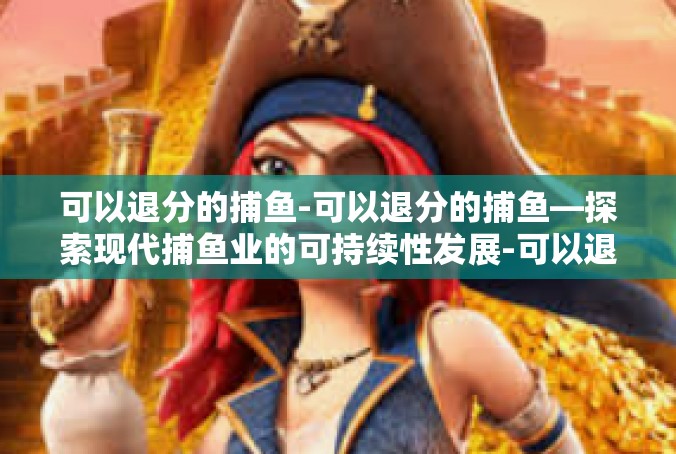 可以退分的捕鱼-可以退分的捕鱼—探索现代捕鱼业的可持续性发展-可以退分的捕鱼
