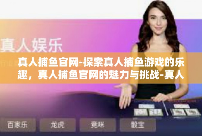 真人捕鱼官网-探索真人捕鱼游戏的乐趣，真人捕鱼官网的魅力与挑战-真人捕鱼官网