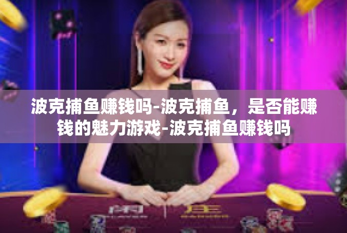 波克捕鱼赚钱吗-波克捕鱼，是否能赚钱的魅力游戏-波克捕鱼赚钱吗