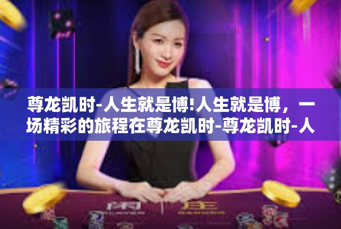 尊龙凯时-人生就是博!人生就是博，一场精彩的旅程在尊龙凯时-尊龙凯时-人生就是博!