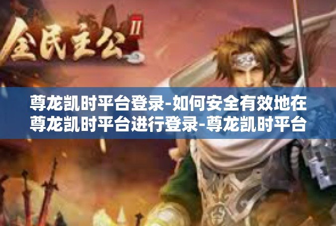 尊龙凯时平台登录-如何安全有效地在尊龙凯时平台进行登录-尊龙凯时平台登录