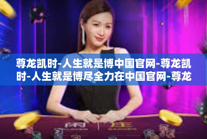 尊龙凯时-人生就是博中国官网-尊龙凯时-人生就是博尽全力在中国官网-尊龙凯时-人生就是博中国官网