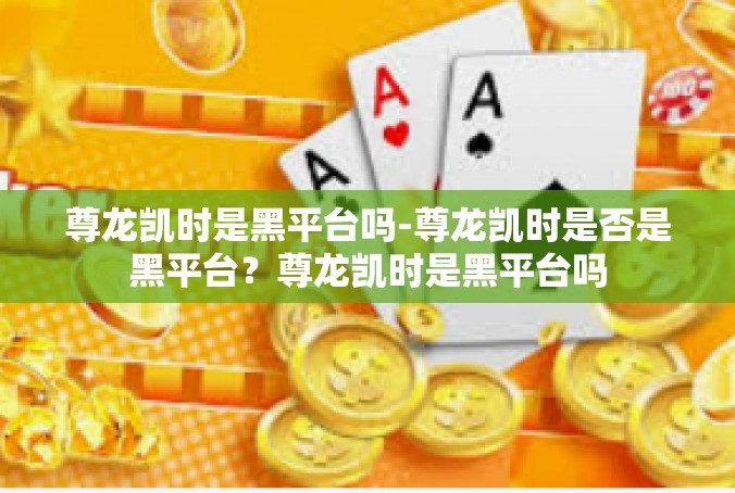 尊龙凯时是黑平台吗-尊龙凯时是否是黑平台？尊龙凯时是黑平台吗