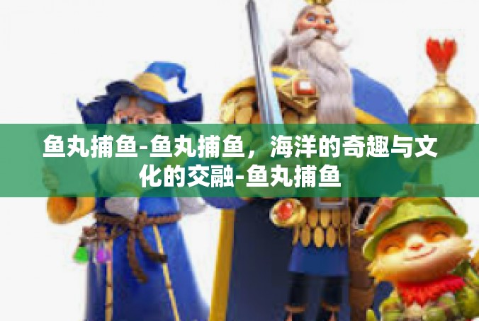 鱼丸捕鱼-鱼丸捕鱼，海洋的奇趣与文化的交融-鱼丸捕鱼