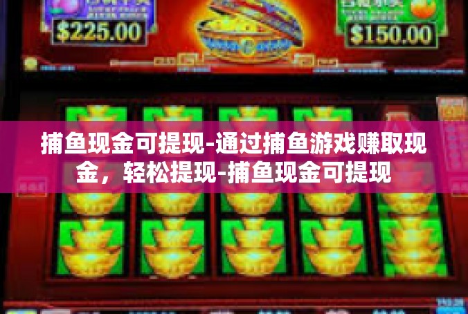 捕鱼现金可提现-通过捕鱼游戏赚取现金，轻松提现-捕鱼现金可提现