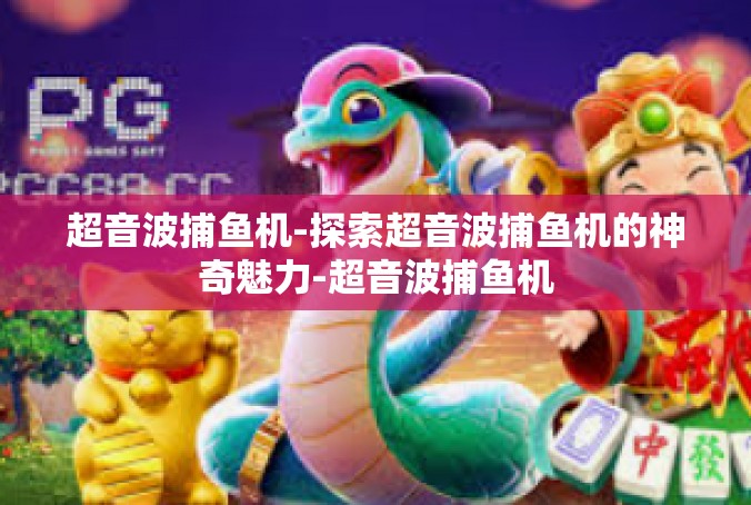 超音波捕鱼机-探索超音波捕鱼机的神奇魅力-超音波捕鱼机