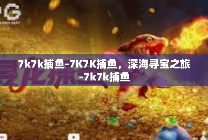 7k7k捕鱼-7K7K捕鱼，深海寻宝之旅-7k7k捕鱼