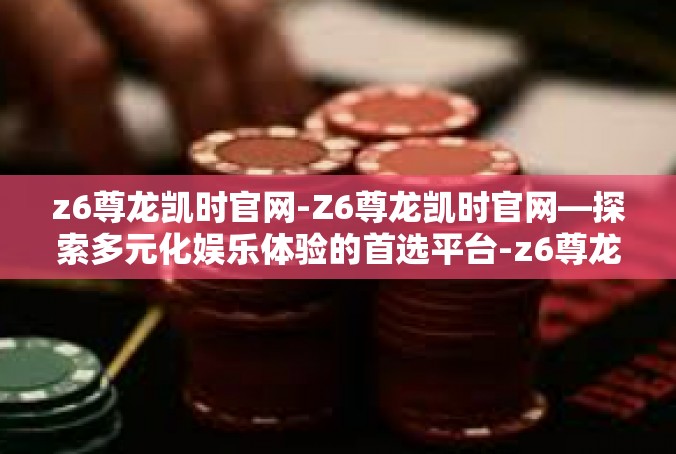 z6尊龙凯时官网-Z6尊龙凯时官网—探索多元化娱乐体验的首选平台-z6尊龙凯时官网