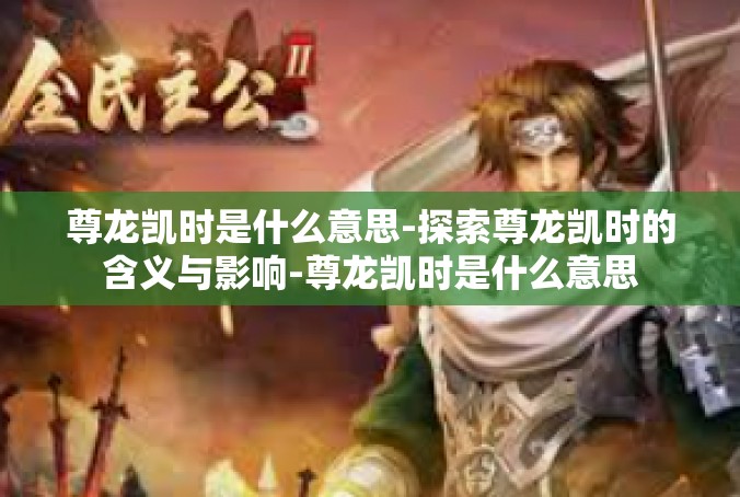 尊龙凯时是什么意思-探索尊龙凯时的含义与影响-尊龙凯时是什么意思