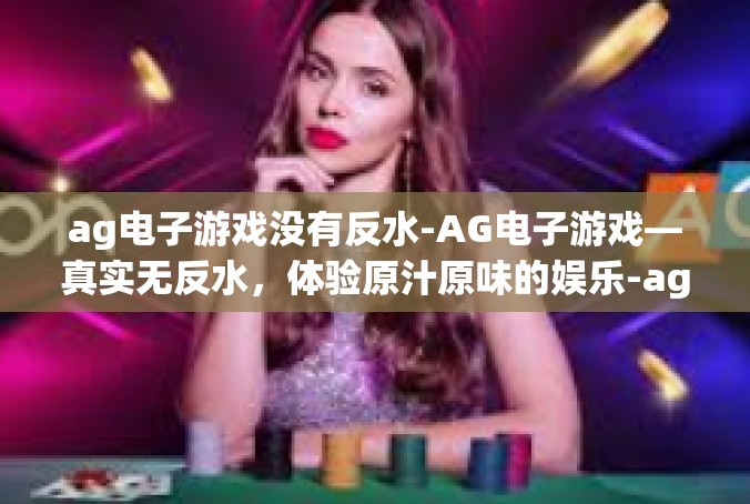 ag电子游戏没有反水-AG电子游戏—真实无反水，体验原汁原味的娱乐-ag电子游戏没有反水
