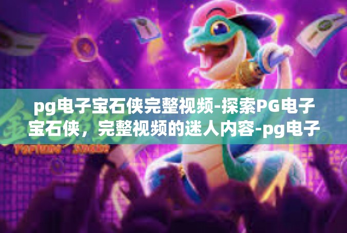 pg电子宝石侠完整视频-探索PG电子宝石侠，完整视频的迷人内容-pg电子宝石侠完整视频