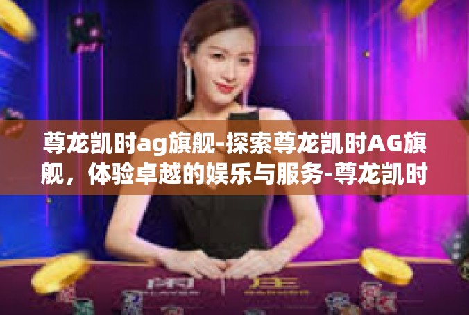 尊龙凯时ag旗舰-探索尊龙凯时AG旗舰，体验卓越的娱乐与服务-尊龙凯时ag旗舰