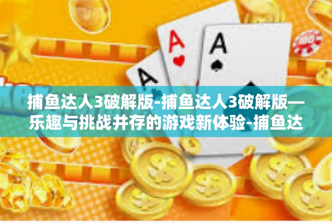 捕鱼达人3破解版-捕鱼达人3破解版—乐趣与挑战并存的游戏新体验-捕鱼达人3破解版