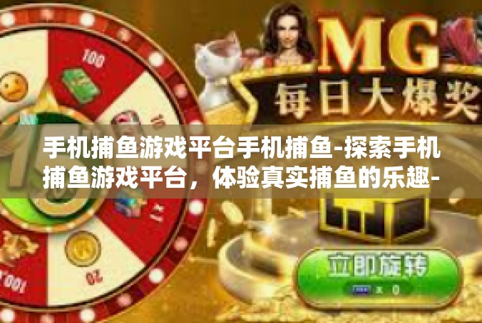 手机捕鱼游戏平台手机捕鱼-探索手机捕鱼游戏平台，体验真实捕鱼的乐趣-手机捕鱼游戏平台手机捕鱼