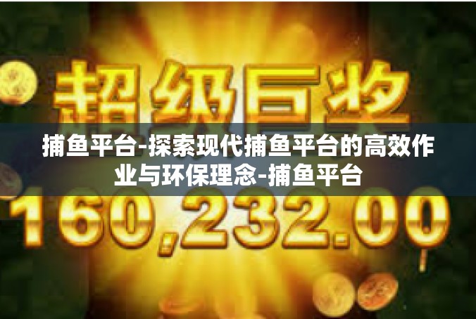 捕鱼平台-探索现代捕鱼平台的高效作业与环保理念-捕鱼平台