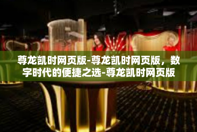 尊龙凯时网页版-尊龙凯时网页版，数字时代的便捷之选-尊龙凯时网页版