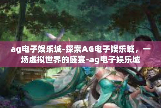 ag电子娱乐城-探索AG电子娱乐城，一场虚拟世界的盛宴-ag电子娱乐城