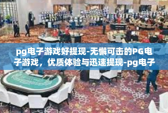 pg电子游戏好提现-无懈可击的PG电子游戏，优质体验与迅速提现-pg电子游戏好提现