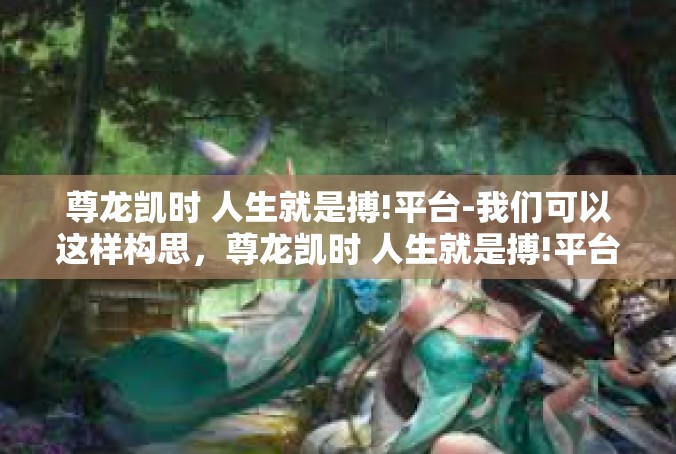 尊龙凯时 人生就是搏!平台-我们可以这样构思，尊龙凯时 人生就是搏!平台