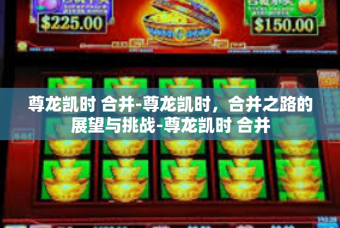 尊龙凯时 合并-尊龙凯时，合并之路的展望与挑战-尊龙凯时 合并