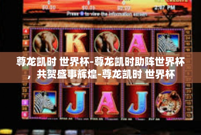 尊龙凯时 世界杯-尊龙凯时助阵世界杯，共贺盛事辉煌-尊龙凯时 世界杯