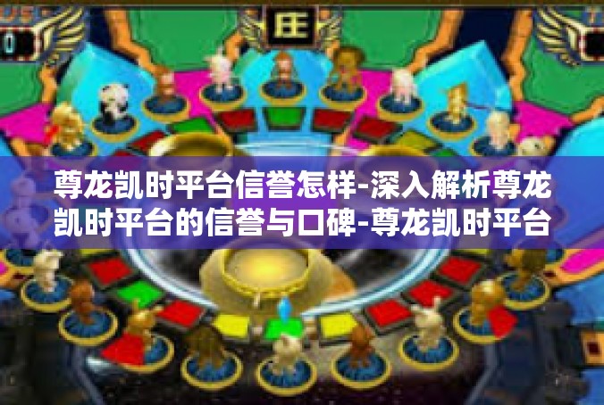 尊龙凯时平台信誉怎样-深入解析尊龙凯时平台的信誉与口碑-尊龙凯时平台信誉怎样