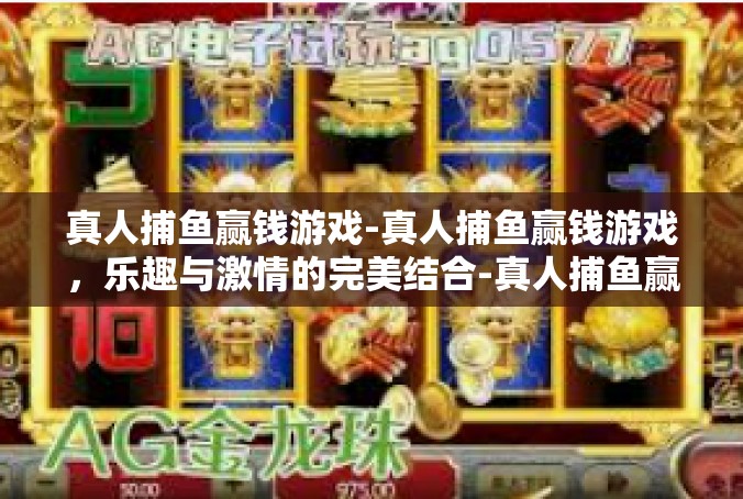 真人捕鱼赢钱游戏-真人捕鱼赢钱游戏，乐趣与激情的完美结合-真人捕鱼赢钱游戏