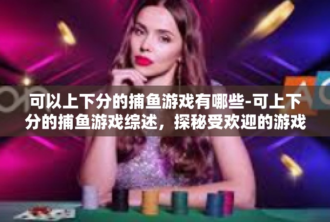 可以上下分的捕鱼游戏有哪些-可上下分的捕鱼游戏综述，探秘受欢迎的游戏种类-可以上下分的捕鱼游戏有哪些
