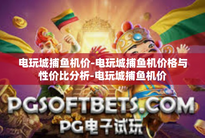 电玩城捕鱼机价-电玩城捕鱼机价格与性价比分析-电玩城捕鱼机价
