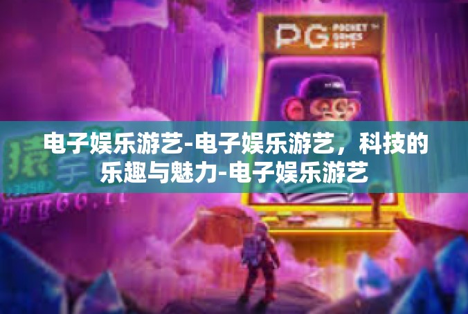 电子娱乐游艺-电子娱乐游艺，科技的乐趣与魅力-电子娱乐游艺