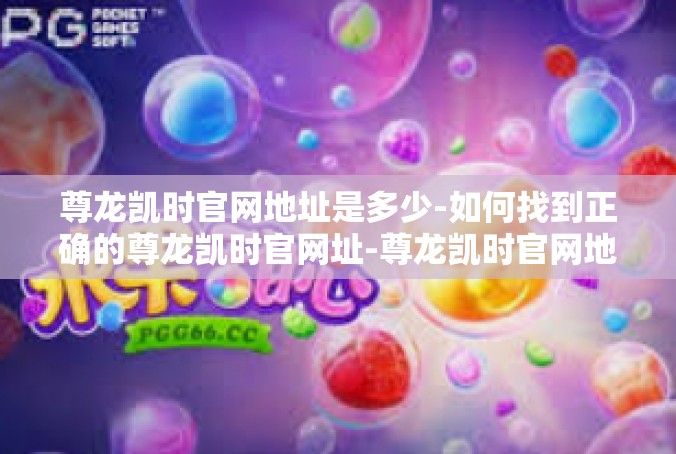 尊龙凯时官网地址是多少-如何找到正确的尊龙凯时官网址-尊龙凯时官网地址是多少