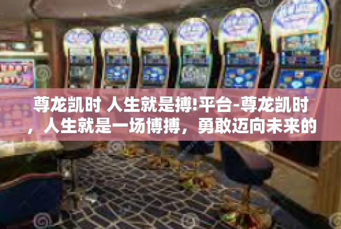 尊龙凯时 人生就是搏!平台-尊龙凯时，人生就是一场博搏，勇敢迈向未来的挑战-尊龙凯时 人生就是搏!平台