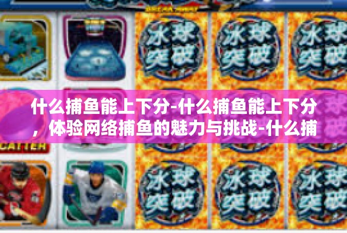 什么捕鱼能上下分-什么捕鱼能上下分，体验网络捕鱼的魅力与挑战-什么捕鱼能上下分