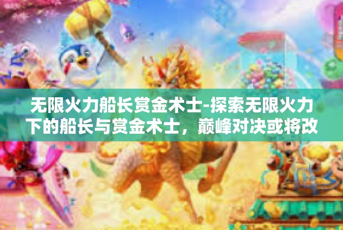 无限火力船长赏金术士-探索无限火力下的船长与赏金术士，巅峰对决或将改变游戏格局-无限火力船长赏金术士
