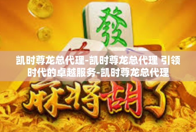 凯时尊龙总代理-凯时尊龙总代理 引领时代的卓越服务-凯时尊龙总代理