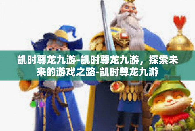 凯时尊龙九游-凯时尊龙九游，探索未来的游戏之路-凯时尊龙九游