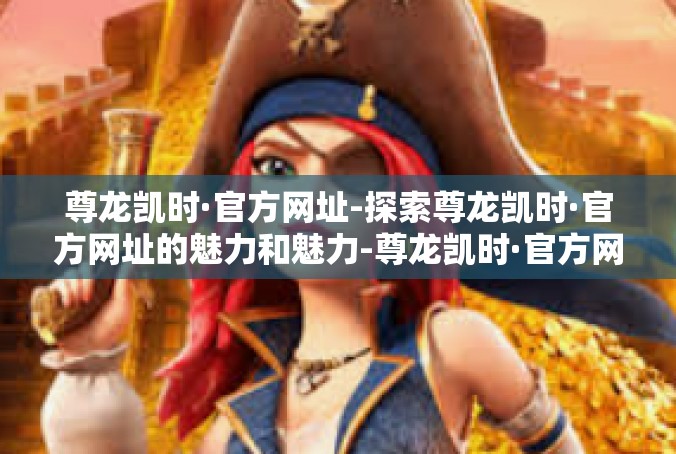 尊龙凯时·官方网址-探索尊龙凯时·官方网址的魅力和魅力-尊龙凯时·官方网址