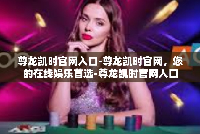 尊龙凯时官网入口-尊龙凯时官网，您的在线娱乐首选-尊龙凯时官网入口