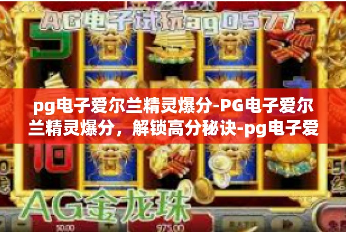 pg电子爱尔兰精灵爆分-PG电子爱尔兰精灵爆分，解锁高分秘诀-pg电子爱尔兰精灵爆分