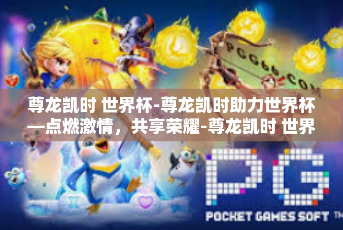 尊龙凯时 世界杯-尊龙凯时助力世界杯—点燃激情，共享荣耀-尊龙凯时 世界杯