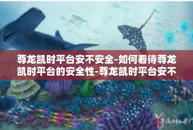 尊龙凯时平台安不安全-如何看待尊龙凯时平台的安全性-尊龙凯时平台安不安全
