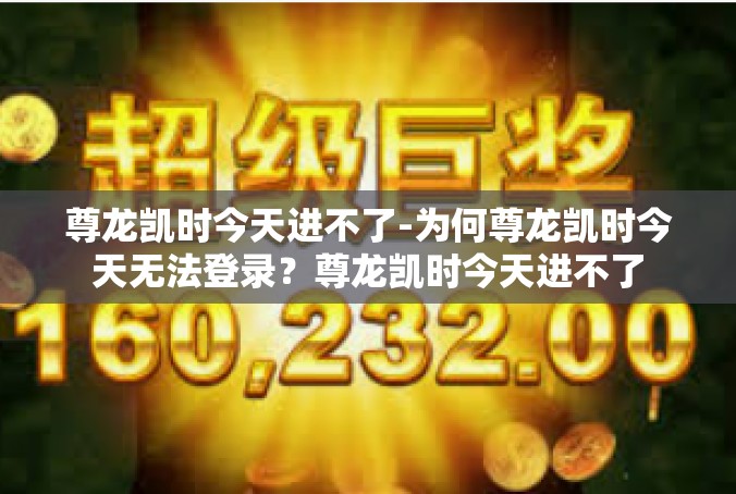 尊龙凯时今天进不了-为何尊龙凯时今天无法登录？尊龙凯时今天进不了
