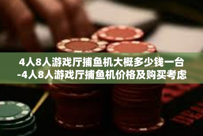 4人8人游戏厅捕鱼机大概多少钱一台-4人8人游戏厅捕鱼机价格及购买考虑因素-4人8人游戏厅捕鱼机大概多少钱一台