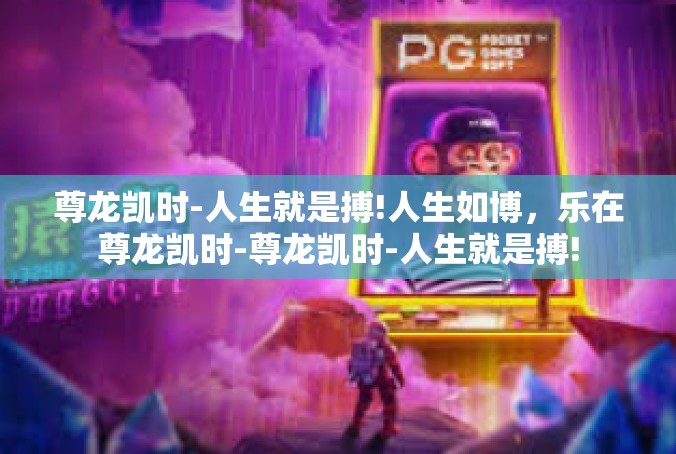 尊龙凯时-人生就是搏!人生如博，乐在尊龙凯时-尊龙凯时-人生就是搏!